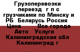 Грузоперевозки, переезд, г/п с грузчиками по Минску и РБ, Беларусь-Россия › Цена ­ 13 - Все города Авто » Услуги   . Калининградская обл.,Калининград г.